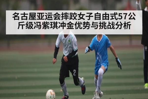 名古屋亚运会摔跤女子自由式57公斤级冯紫琪冲金优势与挑战分析（cba）
